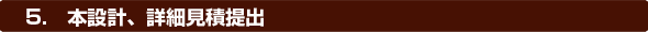 5.本設計、詳細見積提出
