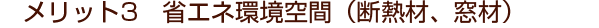 メリット3　省エネ環境空間（断熱材、窓材）