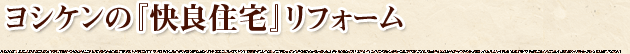 ヨシケンの『快良住宅』リフォーム